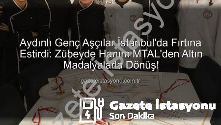 Aydınlı Genç Aşçılar İstanbul’da Fırtına Estirdi: Zübeyde Hanım MTAL’den Altın Madalyalarla Dönüş!