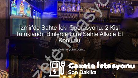 İzmir’de Sahte İçki Operasyonu: 2 Kişi Tutuklandı, Binlerce Litre Sahte Alkole El Konuldu