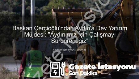 Başkan Çerçioğlu’ndan Aydın’a Dev Yatırım Müjdesi: “Aydınımız İçin Çalışmayı Sürdüreceğiz”