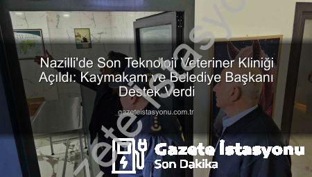 Nazilli’de Son Teknoloji Veteriner Kliniği Açıldı: Kaymakam ve Belediye Başkanı Destek Verdi