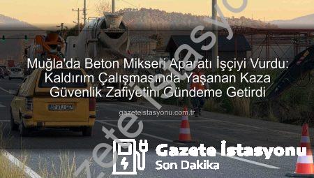 Muğla’da Beton Mikseri Aparatı İşçiyi Vurdu: Kaldırım Çalışmasında Yaşanan Kaza Güvenlik Zafiyetini Gündeme Getirdi