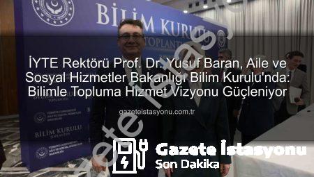 İYTE Rektörü Prof. Dr. Yusuf Baran, Aile ve Sosyal Hizmetler Bakanlığı Bilim Kurulu’nda: Bilimle Topluma Hizmet Vizyonu Güçleniyor