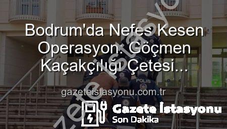 Bodrum’da Nefes Kesen Operasyon: Göçmen Kaçakçılığı Çetesi Çökertildi, 3 Organize Suç Lideri Tutuklandı