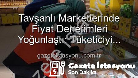 Tavşanlı Marketlerinde Fiyat Denetimleri Yoğunlaştı: Tüketiciyi Koruma Odaklı Adımlar Gazeteistasyonu’nda