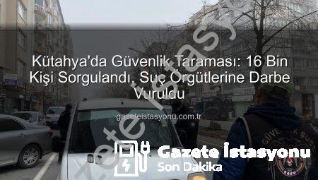 Kütahya’da Güvenlik Taraması: 16 Bin Kişi Sorgulandı, Suç Örgütlerine Darbe Vuruldu