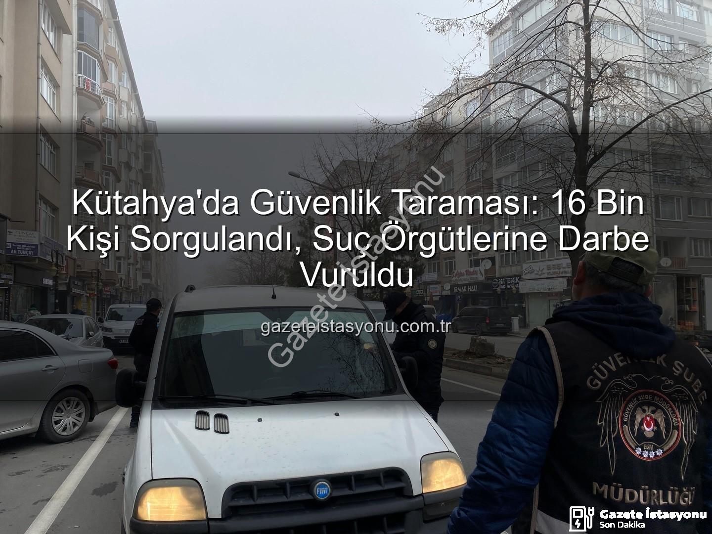 asayiş uygulaması - Kütahya'da Güvenlik Taraması: 16 Bin Kişi Sorgulandı, Suç Örgütlerine Darbe Vuruldu