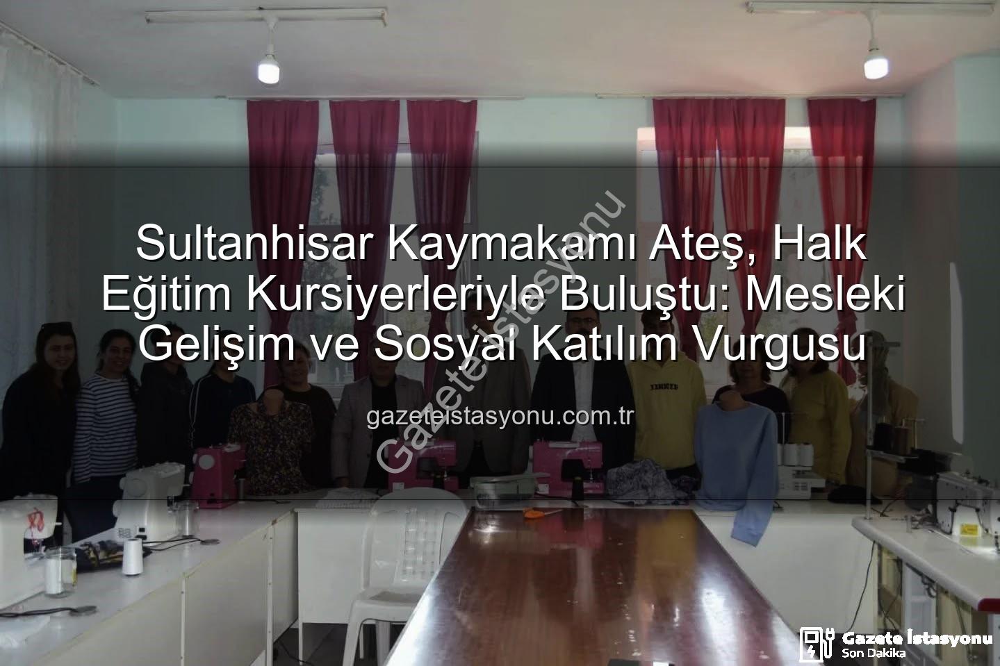 Halk Eğitim Kursları - Sultanhisar Kaymakamı Ateş, Halk Eğitim Kursiyerleriyle Buluştu: Mesleki Gelişim ve Sosyal Katılım Vurgusu