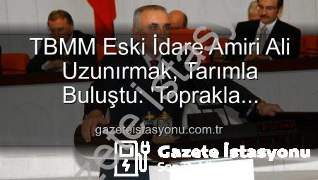 TBMM Eski İdare Amiri Ali Uzunırmak, Tarımla Buluştu: ‘Toprakla Uğraşmak İnsanı Dinlendiriyor’