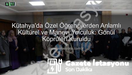 Kütahya’da Özel Öğrencilerden Anlamlı Kültürel ve Manevi Yolculuk: Gönül Köprüleri Kuruldu