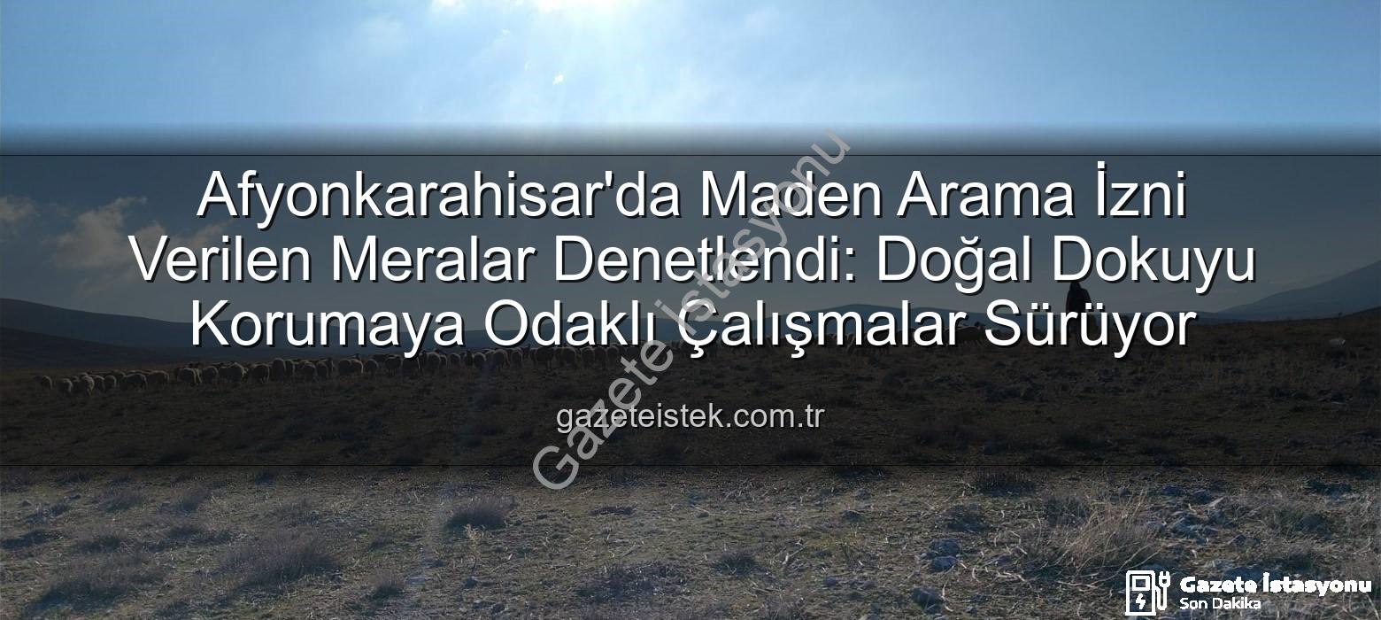 maden arama izni verilen meralar - Afyonkarahisar'da Maden Arama İzni Verilen Meralar Denetlendi: Doğal Yapı Korunuyor