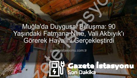 Muğla’da Duygusal Buluşma: 90 Yaşındaki Fatmana Nine, Vali Akbıyık’ı Görerek Hayalini Gerçekleştirdi