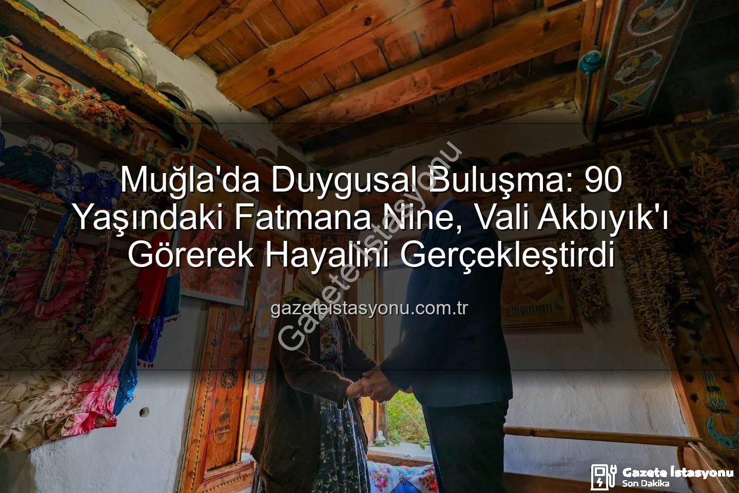 Fatmana Nine Valiyi Gördü - Muğla'da Duygusal Buluşma: 90 Yaşındaki Fatmana Nine, Vali Akbıyık'ı Görerek Hayalini Gerçekleştirdi
