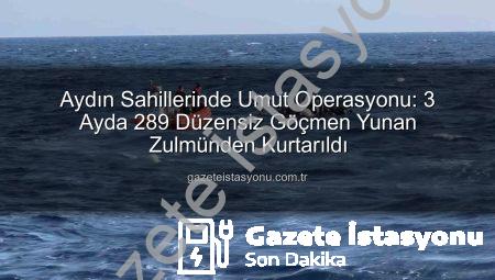 Aydın Sahillerinde Umut Operasyonu: 3 Ayda 289 Düzensiz Göçmen Yunan Zulmünden Kurtarıldı