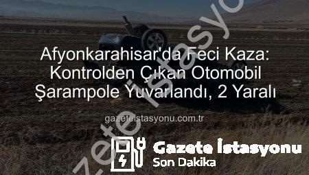 Afyonkarahisar’da Feci Kaza: Kontrolden Çıkan Otomobil Şarampole Yuvarlandı, 2 Yaralı