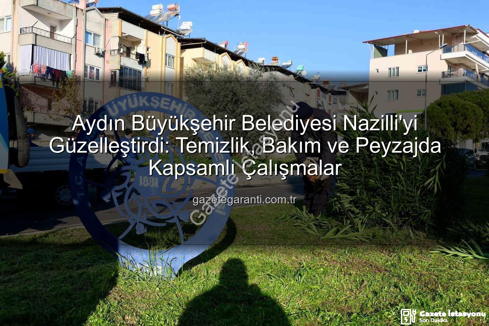 Nazilli temizlik - Aydın Büyükşehir'den Nazilli'ye Modern Dokunuş: Temizlikten Peyzaja Kapsamlı Çalışmalar