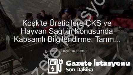 Köşk’te Üreticilere ÇKS ve Hayvan Sağlığı Konusunda Kapsamlı Bilgilendirme: Tarım Sahada Buluşmaları Devam Ediyor