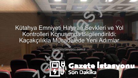 Kütahya Emniyeti Hayvan Sevkleri ve Yol Kontrolleri Konusunda Bilgilendirildi: Kaçakçılıkla Mücadelede Yeni Adımlar