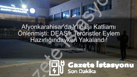 Afyonkarahisar’da Yılbaşı Katliamı Önlenmişti: DEAŞ’lı Teröristler Eylem Hazırlığındayken Yakalandı!