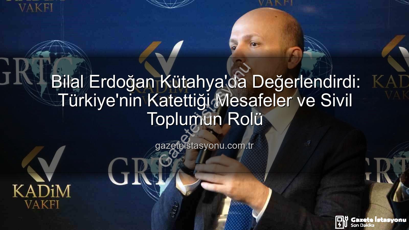 bilal erdoğan kütahya - Bilal Erdoğan Kütahya'da Değerlendirdi: Türkiye'nin Katettiği Mesafeler ve Sivil Toplumun Rolü